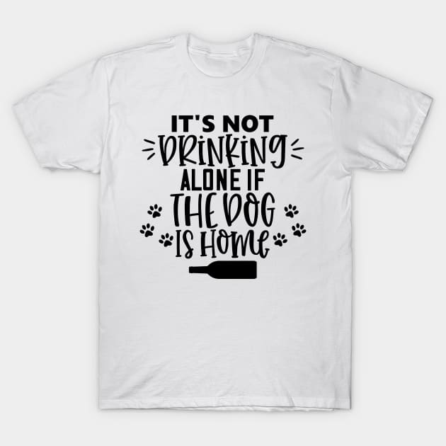 It's Not Drinking Alone If The Dog Is Home. Funny Dog Lover Design T-Shirt by That Cheeky Tee